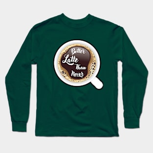 ☕ Better Latte than Never, Cup of Coffee, Caffeine, Coffee Lover Long Sleeve T-Shirt